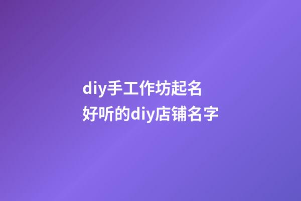 diy手工作坊起名 好听的diy店铺名字-第1张-店铺起名-玄机派